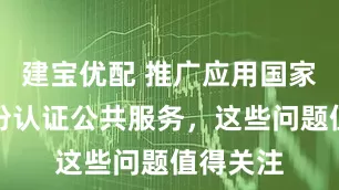 建宝优配 推广应用国家网络身份认证公共服务，这些问题值得关注