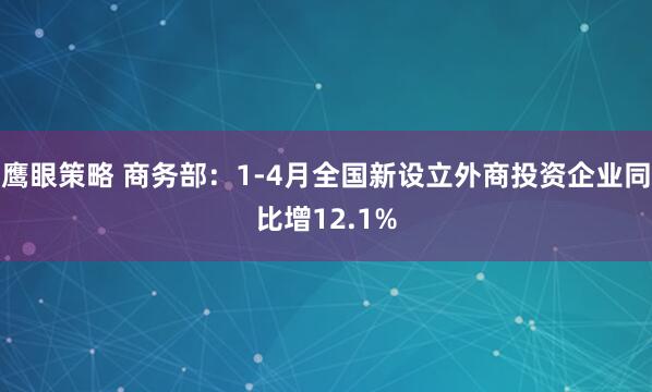鹰眼策略 商务部：1-4月全国新设立外商投资企业同比增12.1%
