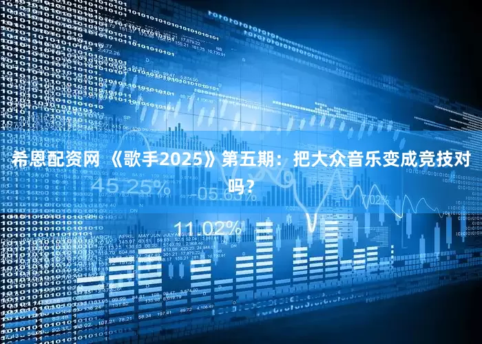 希恩配资网 《歌手2025》第五期：把大众音乐变成竞技对吗？