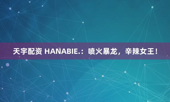 天宇配资 HANABIE.：喷火暴龙，辛辣女王！
