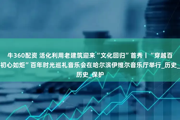 牛360配资 活化利用老建筑迎来“文化回归”首秀丨“穿越百年、初心如炬”百年时光巡礼音乐会在哈尔滨伊维尔音乐厅举行_历史_保护