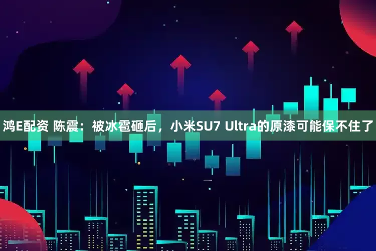 鸿E配资 陈震：被冰雹砸后，小米SU7 Ultra的原漆可能保不住了
