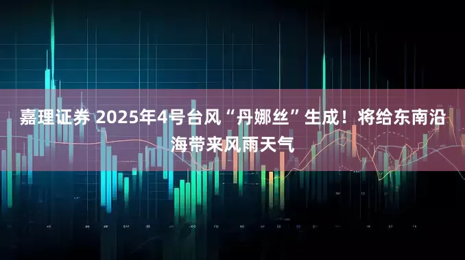 嘉理证券 2025年4号台风“丹娜丝”生成！将给东南沿海带来风雨天气