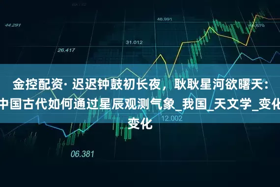 金控配资· 迟迟钟鼓初长夜，耿耿星河欲曙天：中国古代如何通过星辰观测气象_我国_天文学_变化