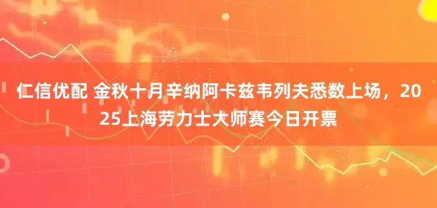 仁信优配 金秋十月辛纳阿卡兹韦列夫悉数上场，2025上海劳力士大师赛今日开票