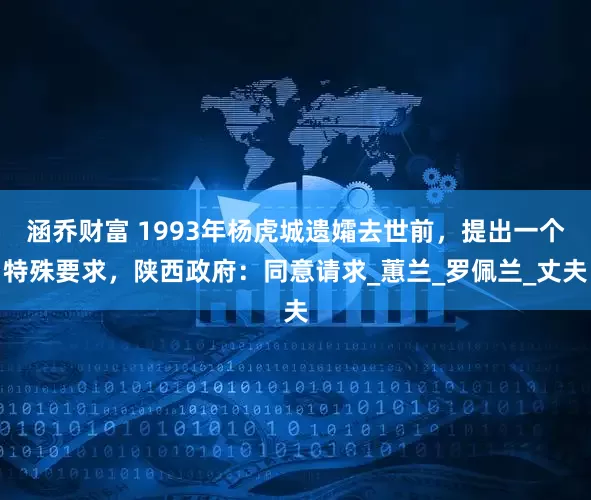 涵乔财富 1993年杨虎城遗孀去世前，提出一个特殊要求，陕西政府：同意请求_蕙兰_罗佩兰_丈夫