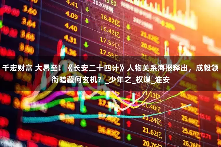 千宏财富 大暑至！《长安二十四计》人物关系海报释出，成毅领衔暗藏何玄机？_少年之_权谋_淮安