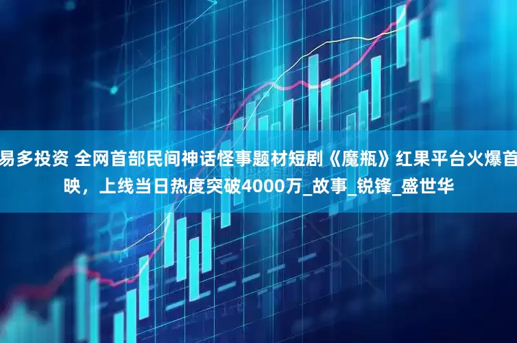 易多投资 全网首部民间神话怪事题材短剧《魔瓶》红果平台火爆首映，上线当日热度突破4000万_故事_锐锋_盛世华