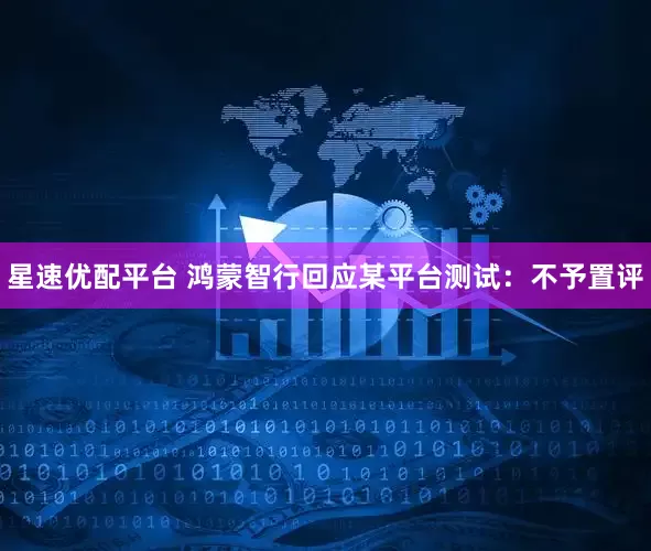星速优配平台 鸿蒙智行回应某平台测试：不予置评