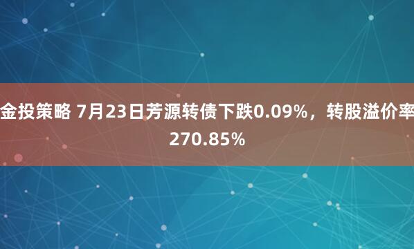 金投策略 7月23日芳源转债下跌0.09%，转股溢价率270.85%