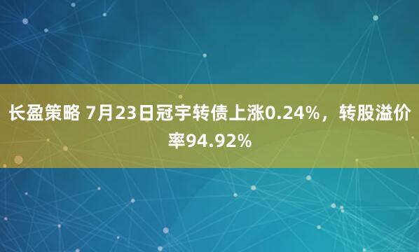 长盈策略 7月23日冠宇转债上涨0.24%，转股溢价率94.92%