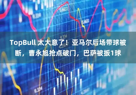 TopBull 太大意了！亚马尔后场带球被断，曹永旭抢点破门，巴萨被扳1球