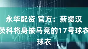 永华配资 官方：新援汉茨科将身披马竞的17号球衣