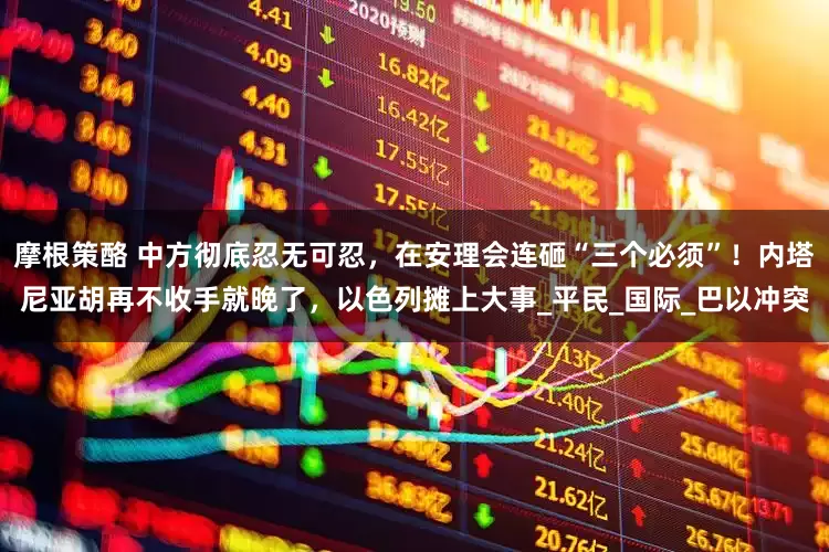 摩根策酪 中方彻底忍无可忍，在安理会连砸“三个必须”！内塔尼亚胡再不收手就晚了，以色列摊上大事_平民_国际_巴以冲突