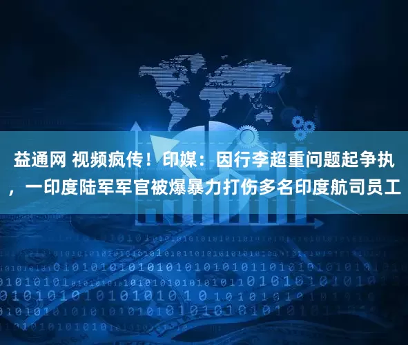 益通网 视频疯传！印媒：因行李超重问题起争执，一印度陆军军官被爆暴力打伤多名印度航司员工