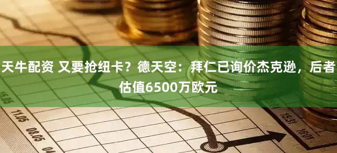 天牛配资 又要抢纽卡？德天空：拜仁已询价杰克逊，后者估值6500万欧元
