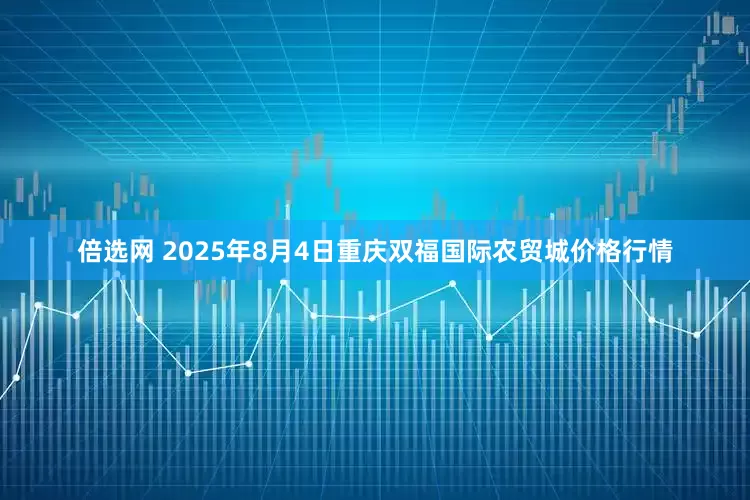 倍选网 2025年8月4日重庆双福国际农贸城价格行情
