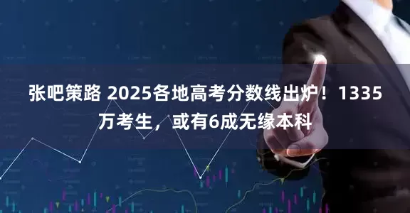 张吧策路 2025各地高考分数线出炉！1335万考生，或有6成无缘本科