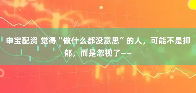 申宝配资 觉得“做什么都没意思”的人，可能不是抑郁，而是忽视了——
