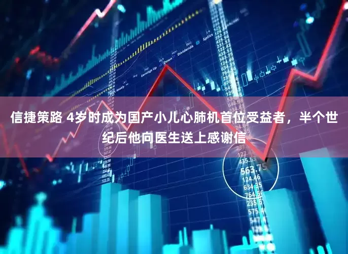 信捷策路 4岁时成为国产小儿心肺机首位受益者，半个世纪后他向医生送上感谢信