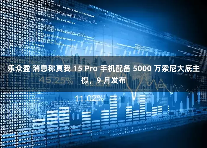 乐众盈 消息称真我 15 Pro 手机配备 5000 万索尼大底主摄，9 月发布