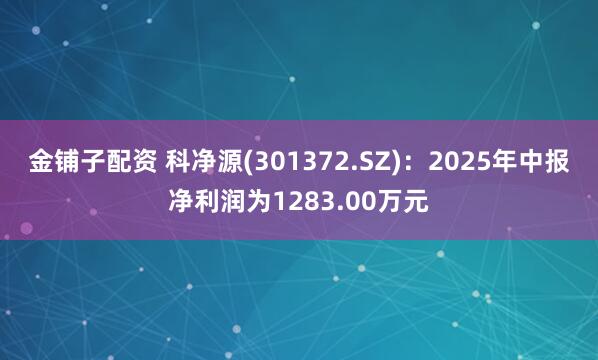 金铺子配资 科净源(301372.SZ)：2025年中报净利润为1283.00万元