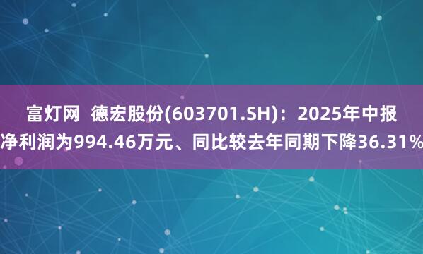 富灯网  德宏股份(603701.SH)：2025年中报净利润为994.46万元、同比较去年同期下降36.31%