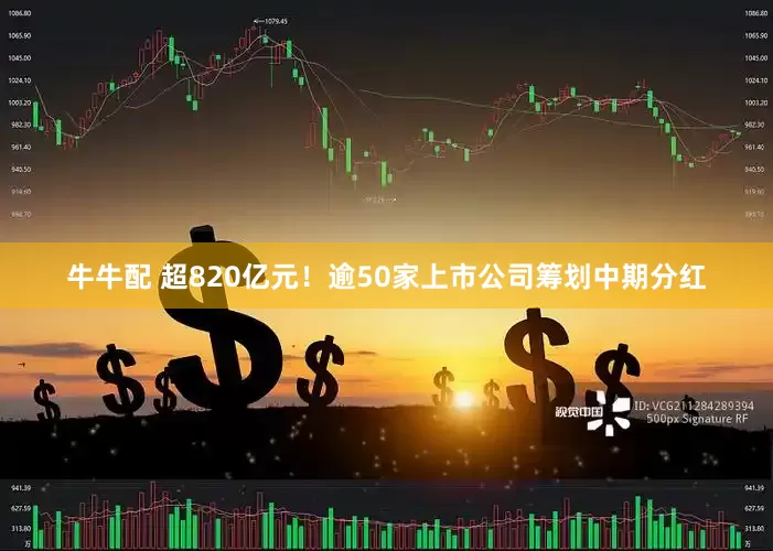 牛牛配 超820亿元！逾50家上市公司筹划中期分红