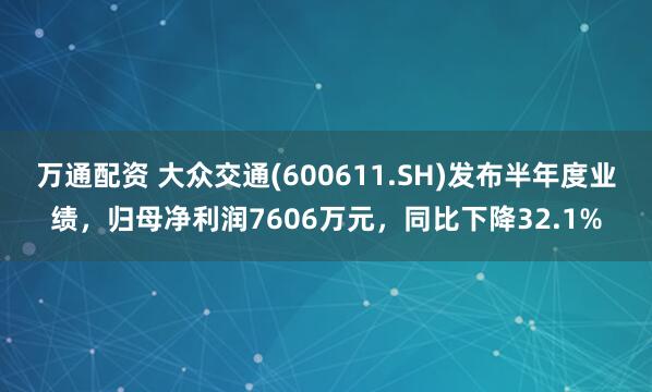 万通配资 大众交通(600611.SH)发布半年度业绩，归母净利润7606万元，同比下降32.1%