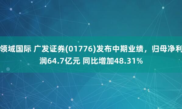 领域国际 广发证券(01776)发布中期业绩，归母净利润64.7亿元 同比增加48.31%