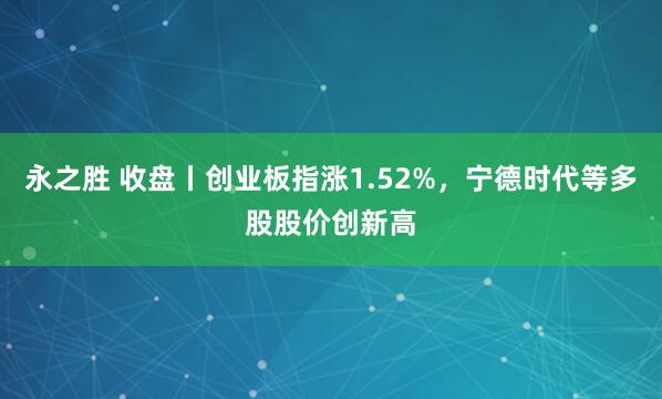 永之胜 收盘丨创业板指涨1.52%，宁德时代等多股股价创新高