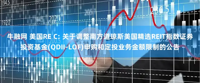 牛融网 美国RE C: 关于调整南方道琼斯美国精选REIT指数证券投资基金(QDII-LOF)申购和定投业务金额限制的公告
