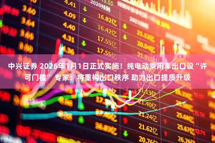 中兴证券 2026年1月1日正式实施！纯电动乘用车出口设“许可门槛” 专家：将重构出口秩序 助力出口提质升级