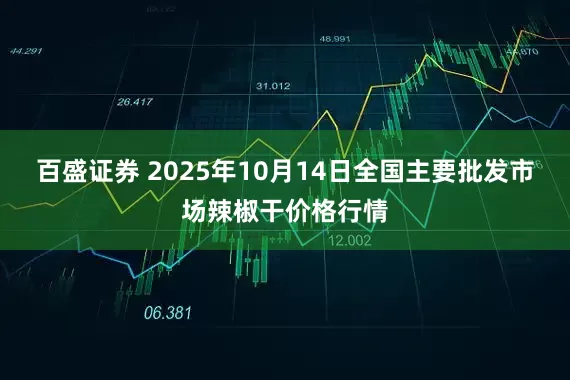 百盛证券 2025年10月14日全国主要批发市场辣椒干价格行情