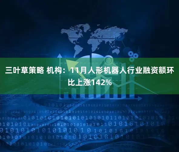 三叶草策略 机构：11月人形机器人行业融资额环比上涨142%