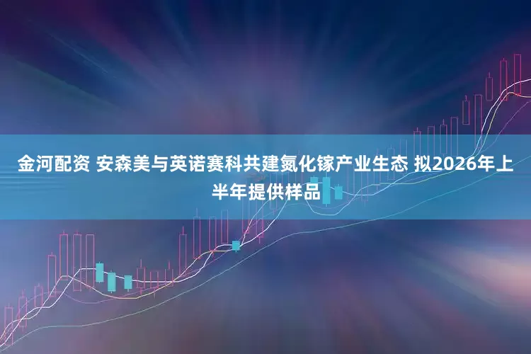 金河配资 安森美与英诺赛科共建氮化镓产业生态 拟2026年上半年提供样品