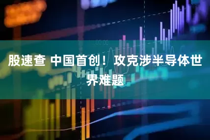 股速查 中国首创！攻克涉半导体世界难题