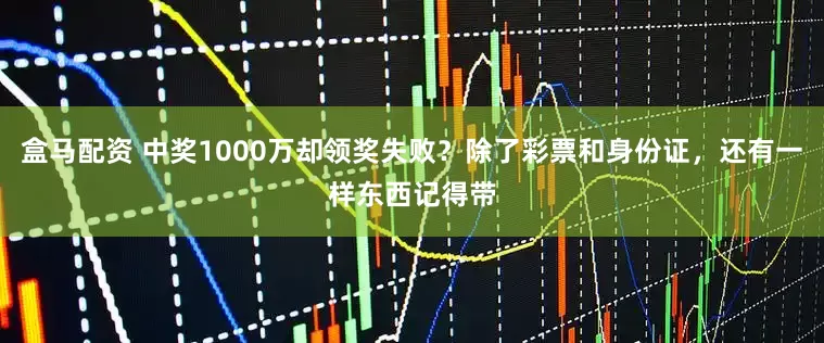 盒马配资 中奖1000万却领奖失败？除了彩票和身份证，还有一样东西记得带