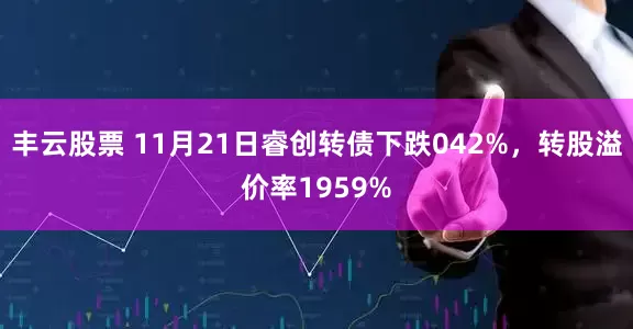 丰云股票 11月21日睿创转债下跌042%，转股溢价率1959%