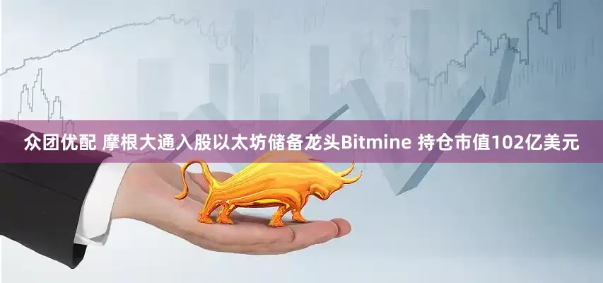 众团优配 摩根大通入股以太坊储备龙头Bitmine 持仓市值102亿美元